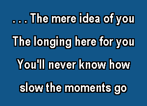 . . . The mere idea of you
The longing here for you

You'll never know how

slow the moments go