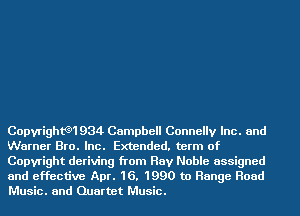 CopyrightGH 934 Campbell Connelly Inc. and
Warner Bro. Inc. Extended. term of

Copyright deriving from Ray Noble assigned

and effective Apr. 16, 1990 to Range Road
Music. and Quartet Music.