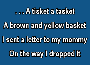 . . . A tisket a tasket
A brown and yellow basket
I sent a letter to my mommy

On the way I dropped it