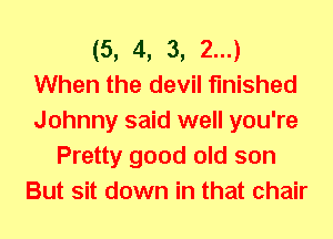 (5, 4, 3, 2...)
When the devil finished
Johnny said well you're

Pretty good old son
But sit down in that chair