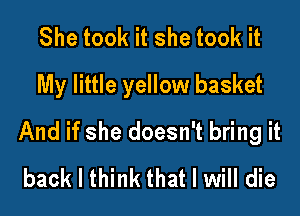 She took it she took it
My little yellow basket

And if she doesn't bring it
back I think that I will die