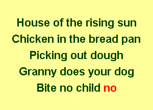 House of the rising sun
Chicken in the bread pan
Picking out dough
Granny does your dog
Bite no child no