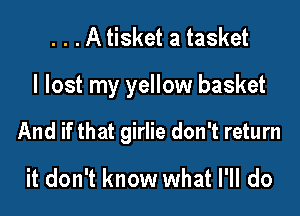 . . . A tisket a tasket

I lost my yellow basket

And if that girlie don't return

it don't know what I'll do