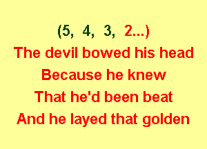 (5, 4, 3, 2...)

The devil bowed his head
Because he knew
That he'd been beat
And he layed that golden