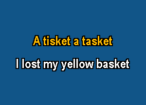A tisket a tasket

I lost my yellow basket