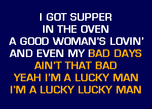 I GOT SUPPER
IN THE OVEN
A GOOD WOMAN'S LOVIN'
AND EVEN MY BAD DAYS
AIN'T THAT BAD
YEAH I'M A LUCKY MAN
I'M A LUCKY LUCKY MAN