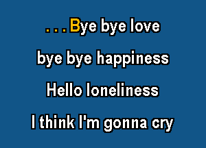 . . . Bye bye love
bye bye happiness

HeHoIoneHness

Ithink I'm gonna cry