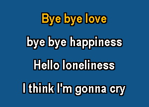 Bye bye love
bye bye happiness

HeHoloneHness

lthink I'm gonna cry