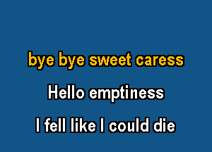 bye bye sweet caress

Hello emptiness

lfell like I could die
