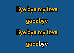 Bye bye my love
goodbye

Bye bye my love

goodbye