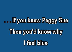 . . . If you knew Peggy Sue

Then you'd know why
lfeel blue