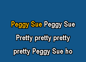 Peggy Sue Peggy Sue

Pretty pretty pretty

pretty Peggy Sue ho