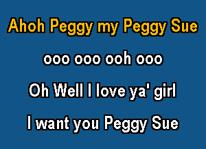 Ahoh Peggy my Peggy Sue
000 000 ooh 000

Oh Well I love ya' girl

lwant you Peggy Sue