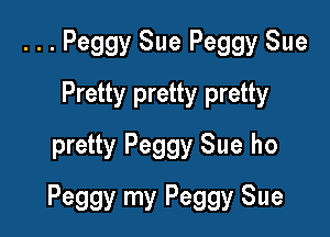 ...Peggy Sue Peggy Sue
Pretty pretty pretty
pretty Peggy Sue ho

Peggy my Peggy Sue