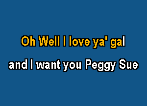 Oh Well I love ya' gal

and I want you Peggy Sue