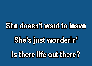 She doesn't want to leave

She's just wonderin'

Is there life out there?