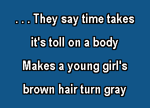 . . . They say time takes

it's toll on a body

Makes a young girl's

brown hairturn gray