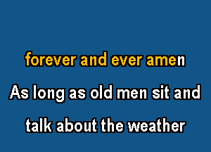 forever and ever amen

As long as old men sit and

talk about the weather