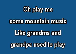 Oh play me
some mountain music

Like grandma and

grandpa used to play