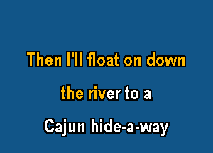 Then I'll float on down

the river to a

Cajun hide-a-way
