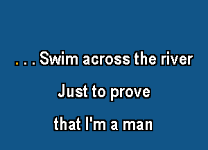 . . . Swim across the river

Just to prove

that I'm a man