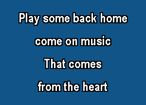 Play some back home

come on music
That comes

Usin' sawmill slabs for bats