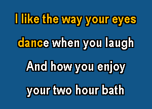 I like the way your eyes

dance when you laugh

And how you enjoy

your two hour bath