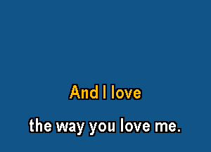 And I love

the way you love me.