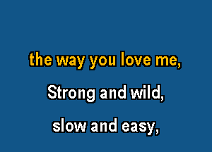 the way you love me,

Strong and wild,

slow and easy,