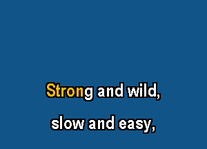 Strong and wild,

slow and easy,