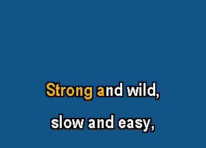 Strong and wild,

slow and easy,