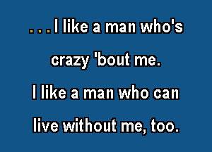 . . . I like a man who's

crazy 'bout me.

I like a man who can

live without me, too.