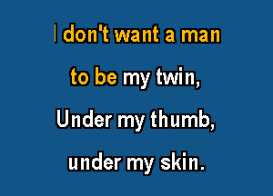 ldon't want a man

to be my twin,

Under my thumb,

under my skin.