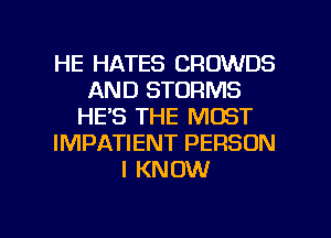 HE HATES CROWDS
AND STORMS
HE'S THE MOST
IMPATIENT PERSON
I KNOW

g