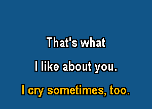 That's what

I like about you.

I cry sometimes, too.