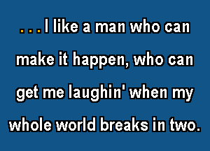 . . . I like a man who can
make it happen, who can
get me laughin' when my

whole world breaks in two.