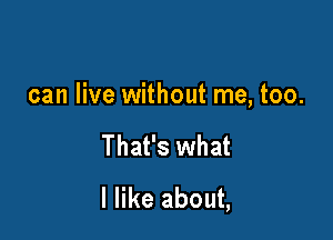 can live without me, too.

That's what
I like about,