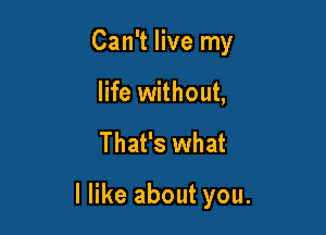 Can't live my
life without,

That's what

I like about you.