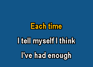 Each time

ltell myselfl think

I've had enough