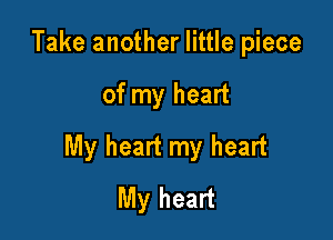 Take another little piece

of my heart

My heart my heart
My heart