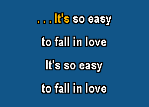 . . . It's so easy

to fall in love

It's so easy

to fall in love