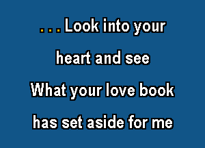 ...Look into your

heart and see
What your love book

has set aside for me