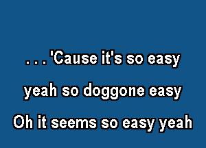 . . . 'Cause it's so easy

yeah so doggone easy

Oh it seems so easy yeah