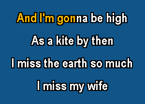And I'm gonna be high
As a kite by then

I miss the earth so much

I miss my wife