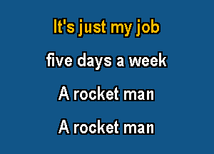 It's just my job

five days a week
A rocket man

A rocket man