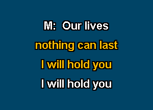 llllz Our lives
nothing can last

I will hold you

I will hold you