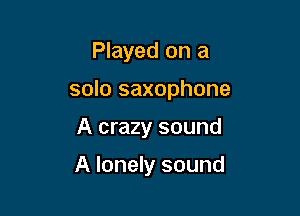 Played on a

solo saxophone

A crazy sound

A lonely sound