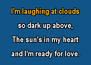 I'm laughing at clouds
so dark up above,

The sun's in my heart

and I'm ready for love.