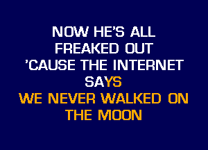 NOW HE'S ALL
FREAKED OUT
'CAUSE THE INTERNET
SAYS
WE NEVER WALKED ON
THE MOON
