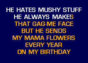 HE HATES MUSHY STUFF
HE ALWAYS MAKES
THAT GAG-ME FACE

BUT HE SENDS
MY MAMA FLOWERS
EVERY YEAR
ON MY BIRTHDAY